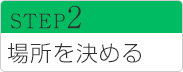 STEP2 場所を決める