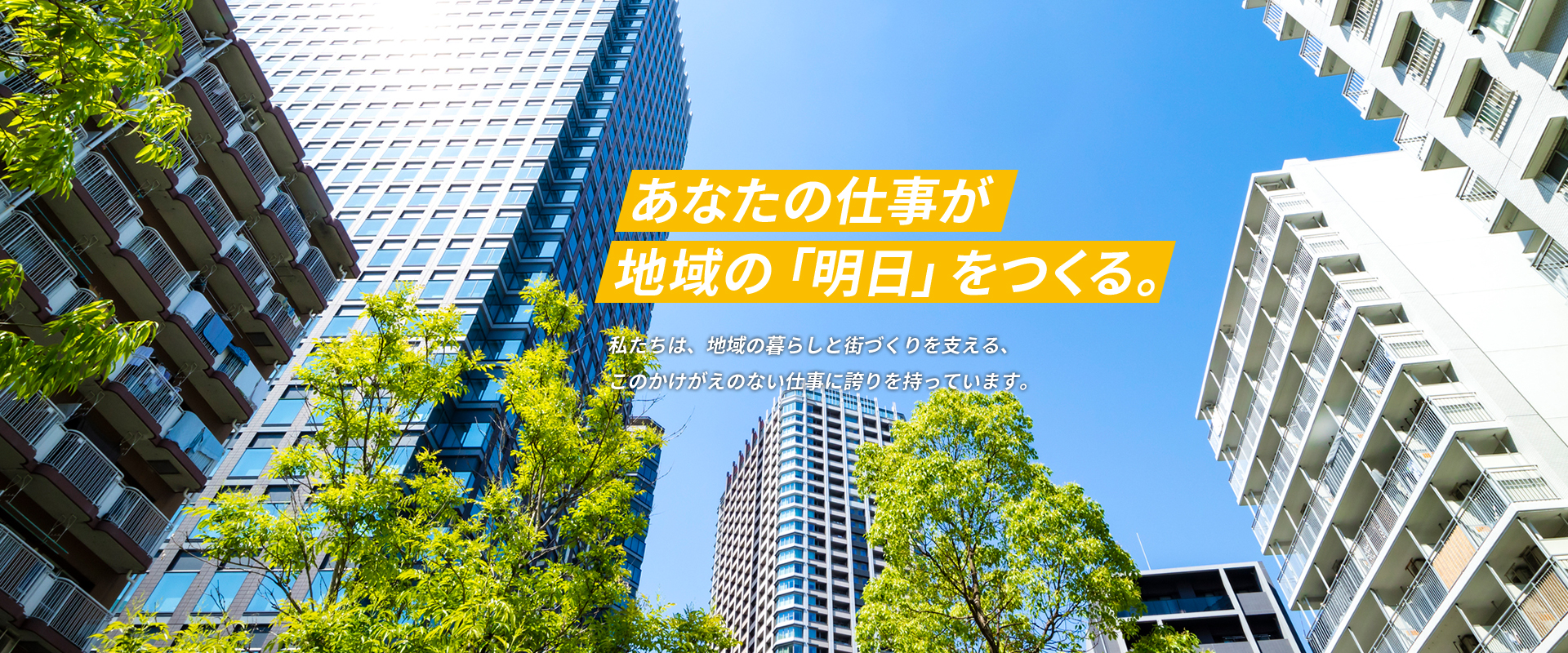 あなたの仕事が地域の「明日」をつくる。私たちは、地域の暮らしと街づくりを支える、このかけがえのない仕事に誇りを持っています。