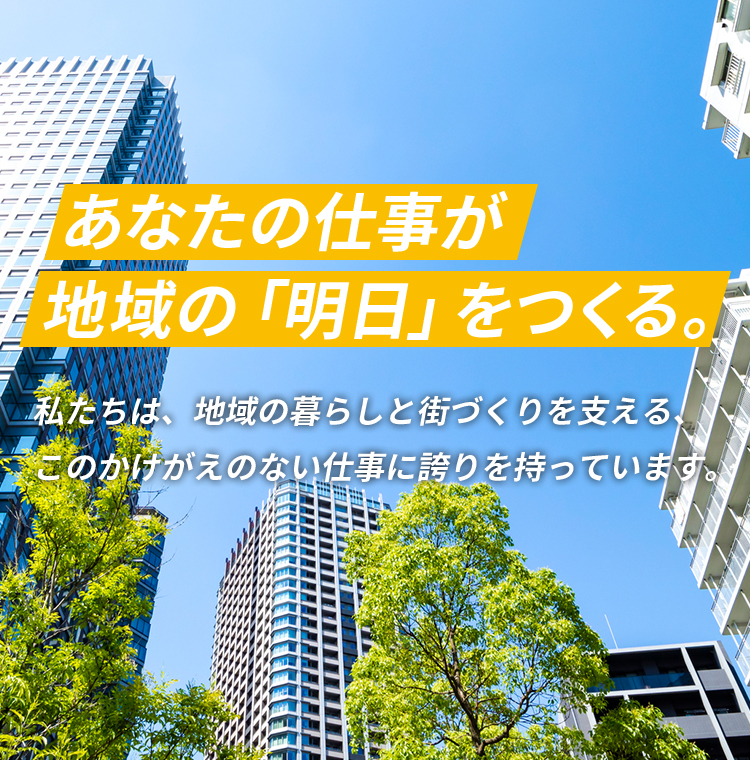 あなたの仕事が地域の「明日」をつくる。私たちは、地域の暮らしと街づくりを支える、このかけがえのない仕事に誇りを持っています。